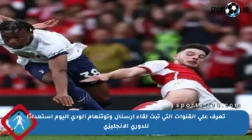 تعرف على القنوات التي تبث لقاء أرسنال وتوتنهام الودي اليوم استعدادًا للدوري الإنجليزي